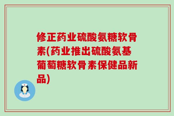 修正药业硫酸氨糖软骨素(药业推出硫酸氨基葡萄糖软骨素保健品新品)-第1张图片-氨糖科普网