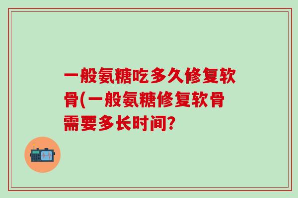 一般氨糖吃多久修复软骨(一般氨糖修复软骨需要多长时间?-第1张图片-氨糖科普网 一般氨糖吃多久修复软骨(一般氨糖修复软骨需要多长时间?-第1张图片-氨糖科普网