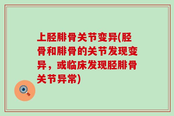 上胫腓骨关节变异(胫骨和腓骨的关节发现变异,或临床发现胫腓骨关节异常)-第1张图片-氨糖科普网 上胫腓骨关节变异(胫骨和腓骨的关节发现变异,或临床发现胫腓骨关节异常)-第1张图片-氨糖科普网