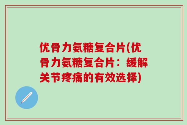 优骨力氨糖复合片(优骨力氨糖复合片：缓解关节疼痛的有效选择)-第1张图片-氨糖科普网