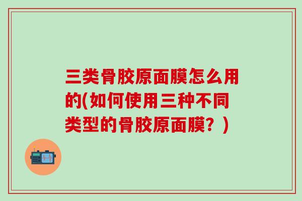 三类骨胶原面膜怎么用的(如何使用三种不同类型的骨胶原面膜?)-第1张图片-氨糖科普网 三类骨胶原面膜怎么用的(如何使用三种不同类型的骨胶原面膜?)-第1张图片-氨糖科普网