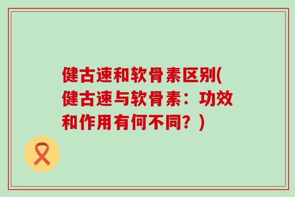 健古速和软骨素区别(健古速与软骨素：功效和作用有何不同？)-第1张图片-氨糖科普网