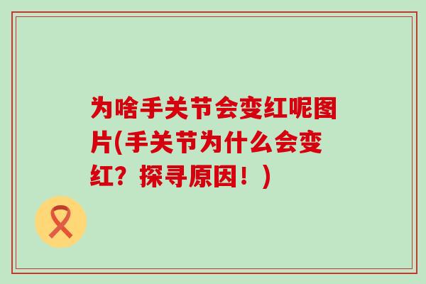 为啥手关节会变红呢图片(手关节为什么会变红?探寻原因!)-第1张图片-氨糖科普网 为啥手关节会变红呢图片(手关节为什么会变红?探寻原因!)-第1张图片-氨糖科普网