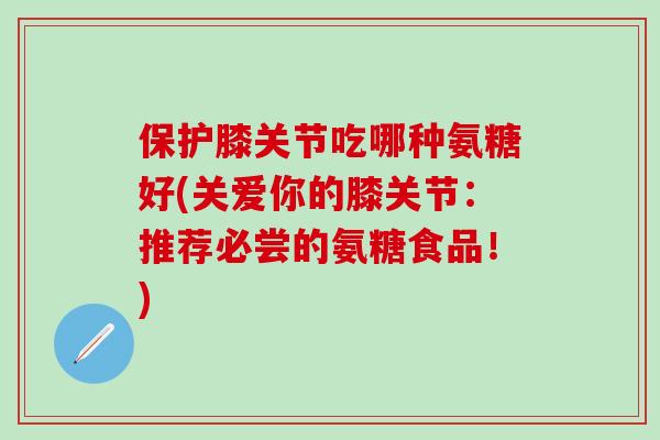 保护膝关节吃哪种氨糖好(关爱你的膝关节:推荐必尝的氨糖食品!)-第1张图片-氨糖科普网 保护膝关节吃哪种氨糖好(关爱你的膝关节:推荐必尝的氨糖食品!)-第1张图片-氨糖科普网