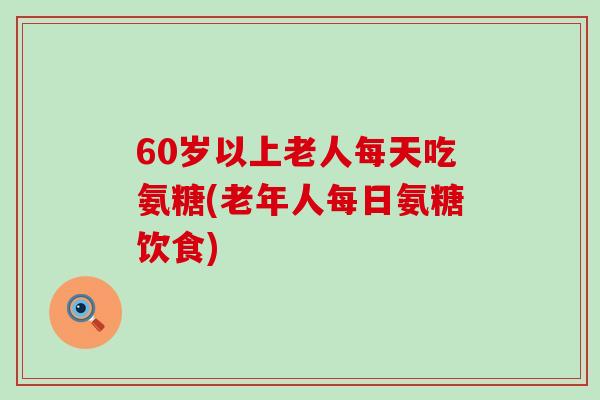 60岁以上老人每天吃氨糖(老年人每日氨糖饮食)-第1张图片-氨糖科普网 60岁以上老人每天吃氨糖(老年人每日氨糖饮食)-第1张图片-氨糖科普网