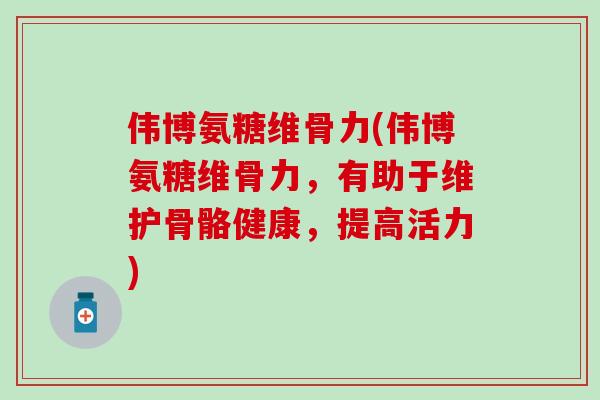 伟博氨糖维骨力(伟博氨糖维骨力,有助于维护骨骼健康,提高活力)-第1张图片-氨糖科普网 伟博氨糖维骨力(伟博氨糖维骨力,有助于维护骨骼健康,提高活力)-第1张图片-氨糖科普网