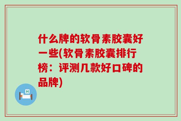 什么牌的软骨素胶囊好一些(软骨素胶囊排行榜：评测几款好口碑的品牌)-第1张图片-氨糖科普网