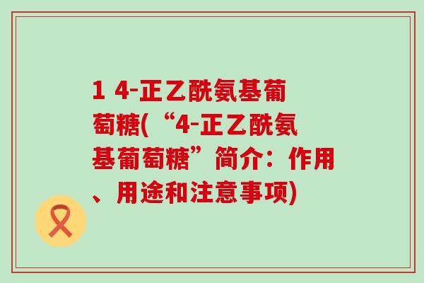 1 4-正乙酰氨基葡萄糖(“4-正乙酰氨基葡萄糖”简介:作用、用途和注意事项)-第1张图片-氨糖科普网 1 4-正乙酰氨基葡萄糖(“4-正乙酰氨基葡萄糖”简介:作用、用途和注意事项)-第1张图片-氨糖科普网