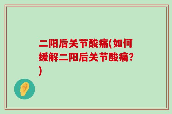 二阳后关节酸痛(如何缓解二阳后关节酸痛?)-第1张图片-氨糖科普网 二阳后关节酸痛(如何缓解二阳后关节酸痛?)-第1张图片-氨糖科普网