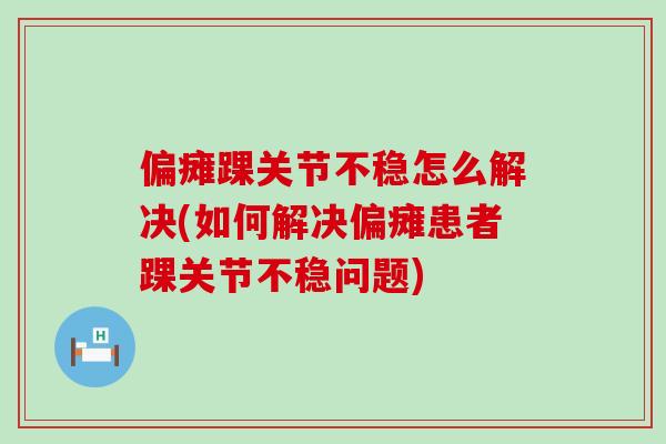 偏瘫踝关节不稳怎么解决(如何解决偏瘫患者踝关节不稳问题)-第1张图片-氨糖科普网 偏瘫踝关节不稳怎么解决(如何解决偏瘫患者踝关节不稳问题)-第1张图片-氨糖科普网