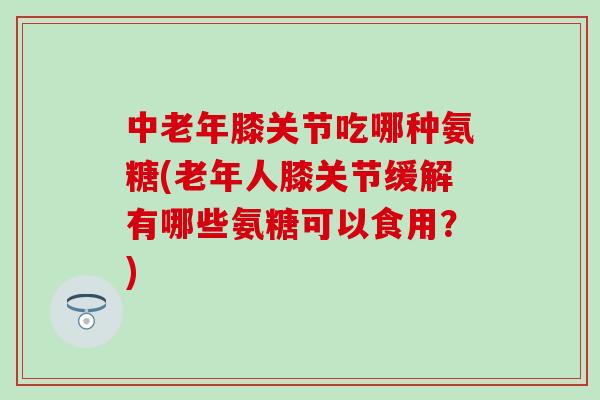 中老年膝关节吃哪种氨糖(老年人膝关节缓解有哪些氨糖可以食用?)-第1张图片-氨糖科普网 中老年膝关节吃哪种氨糖(老年人膝关节缓解有哪些氨糖可以食用?)-第1张图片-氨糖科普网