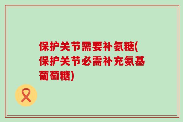 保护关节需要补氨糖(保护关节必需补充氨基葡萄糖)-第1张图片-氨糖科普网 保护关节需要补氨糖(保护关节必需补充氨基葡萄糖)-第1张图片-氨糖科普网