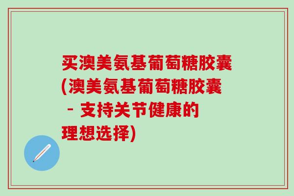 买澳美氨基葡萄糖胶囊(澳美氨基葡萄糖胶囊 - 支持关节健康的理想选择)-第1张图片-氨糖科普网 买澳美氨基葡萄糖胶囊(澳美氨基葡萄糖胶囊 - 支持关节健康的理想选择)-第1张图片-氨糖科普网