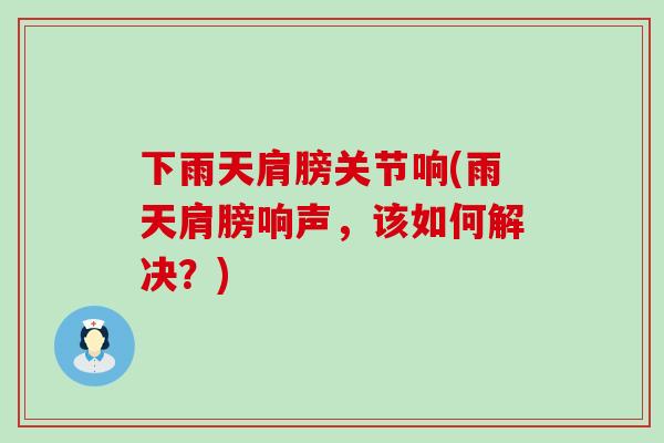 下雨天肩膀关节响(雨天肩膀响声，该如何解决？)-第1张图片-氨糖科普网