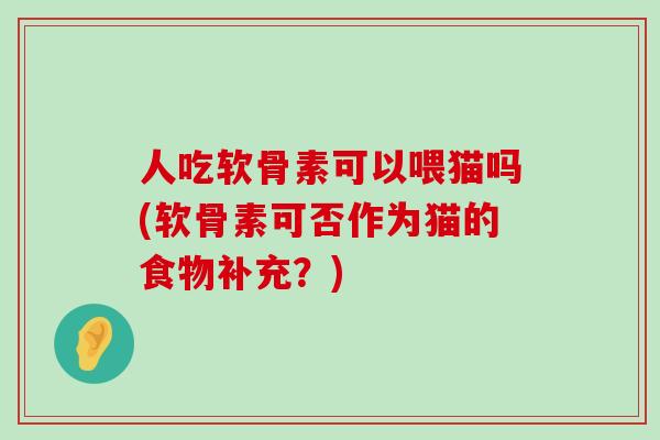 人吃软骨素可以喂猫吗(软骨素可否作为猫的食物补充？)-第1张图片-氨糖科普网