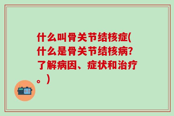 什么叫骨关节结核症(什么是骨关节结核病?了解病因、症状和治疗。)-第1张图片-氨糖科普网 什么叫骨关节结核症(什么是骨关节结核病?了解病因、症状和治疗。)-第1张图片-氨糖科普网