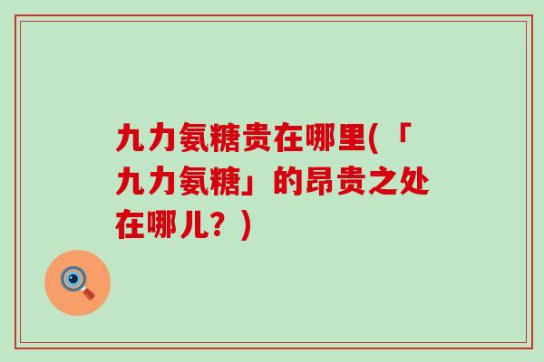 九力氨糖贵在哪里(「九力氨糖」的昂贵之处在哪儿?)-第1张图片-氨糖科普网 九力氨糖贵在哪里(「九力氨糖」的昂贵之处在哪儿?)-第1张图片-氨糖科普网