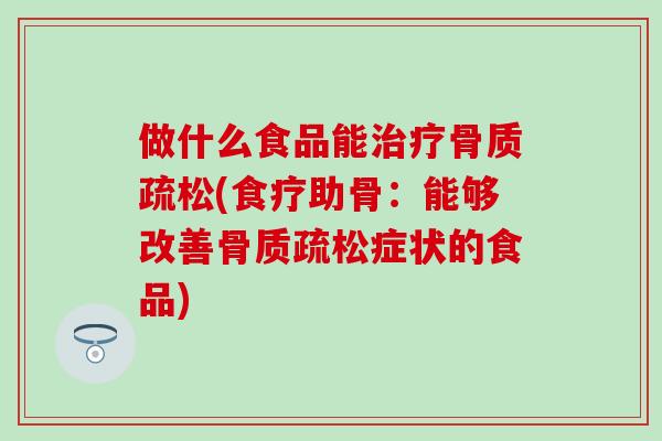 做什么食品能治疗骨质疏松(食疗助骨:能够改善骨质疏松症状的食品)-第1张图片-氨糖科普网 做什么食品能治疗骨质疏松(食疗助骨:能够改善骨质疏松症状的食品)-第1张图片-氨糖科普网
