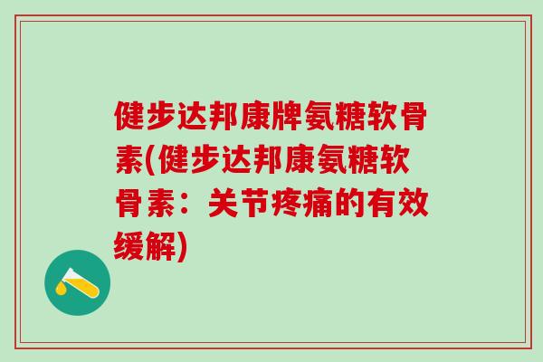 健步达邦康牌氨糖软骨素(健步达邦康氨糖软骨素:关节疼痛的有效缓解)-第1张图片-氨糖科普网 健步达邦康牌氨糖软骨素(健步达邦康氨糖软骨素:关节疼痛的有效缓解)-第1张图片-氨糖科普网