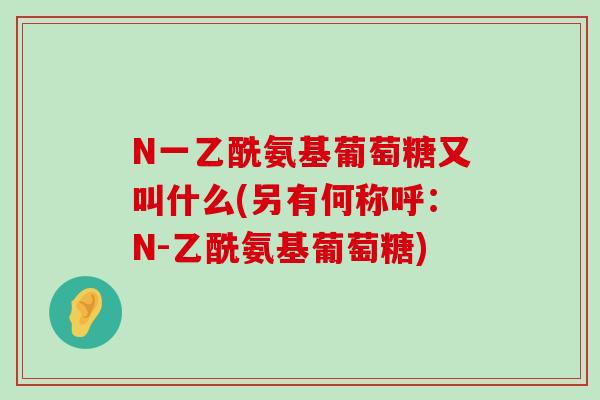 N一乙酰氨基葡萄糖又叫什么(另有何称呼：N-乙酰氨基葡萄糖)-第1张图片-氨糖科普网