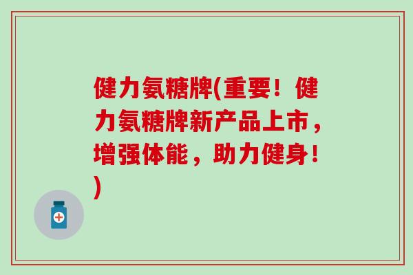 健力氨糖牌(重要!健力氨糖牌新产品上市,增强体能,助力健身!)-第1张图片-氨糖科普网 健力氨糖牌(重要!健力氨糖牌新产品上市,增强体能,助力健身!)-第1张图片-氨糖科普网