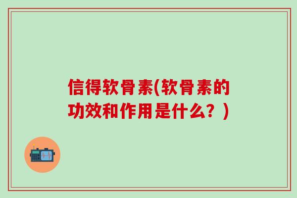 信得软骨素(软骨素的功效和作用是什么?)-第1张图片-氨糖科普网 信得软骨素(软骨素的功效和作用是什么?)-第1张图片-氨糖科普网