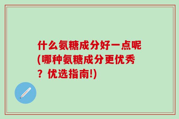 什么氨糖成分好一点呢(哪种氨糖成分更优秀？优选指南!)-第1张图片-氨糖科普网
