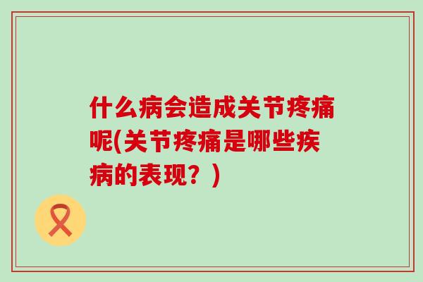 什么病会造成关节疼痛呢(关节疼痛是哪些疾病的表现？)-第1张图片-氨糖科普网