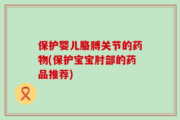 保护婴儿胳膊关节的药物(保护宝宝肘部的药品推荐)-第1张图片-氨糖科普网 保护婴儿胳膊关节的药物(保护宝宝肘部的药品推荐)-第1张图片-氨糖科普网