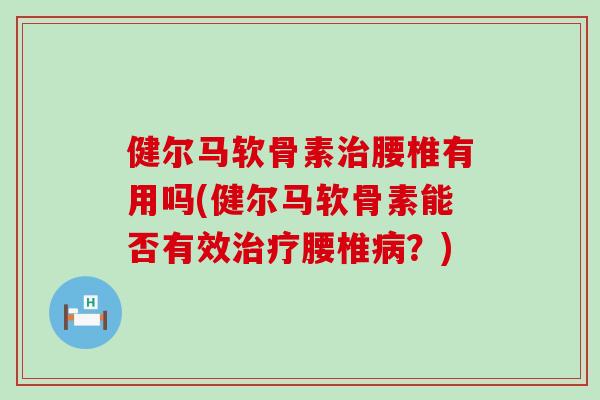 健尔马软骨素治腰椎有用吗(健尔马软骨素能否有效治疗腰椎病？)-第1张图片-氨糖科普网