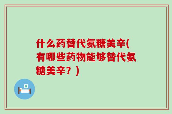 什么药替代氨糖美辛(有哪些药物能够替代氨糖美辛?)-第1张图片-氨糖科普网 什么药替代氨糖美辛(有哪些药物能够替代氨糖美辛?)-第1张图片-氨糖科普网
