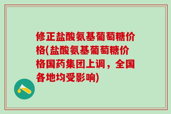 修正盐酸氨基葡萄糖价格(盐酸氨基葡萄糖价格国药集团上调，全国各地均受影响)-第1张图片-氨糖科普网