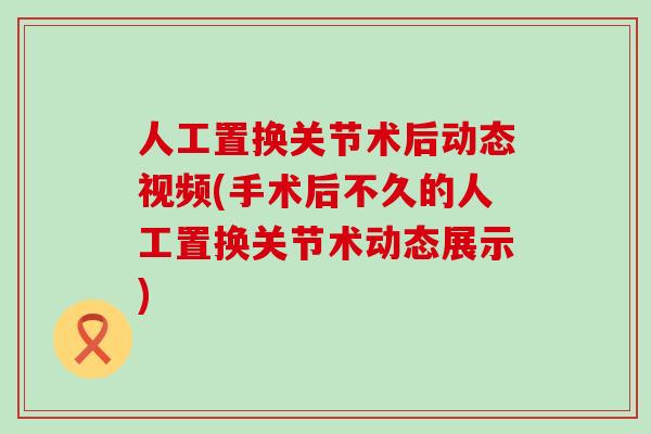 人工置换关节术后动态视频(手术后不久的人工置换关节术动态展示)-第1张图片-氨糖科普网