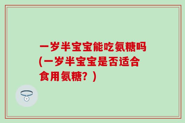 一岁半宝宝能吃氨糖吗(一岁半宝宝是否适合食用氨糖?)-第1张图片-氨糖科普网 一岁半宝宝能吃氨糖吗(一岁半宝宝是否适合食用氨糖?)-第1张图片-氨糖科普网