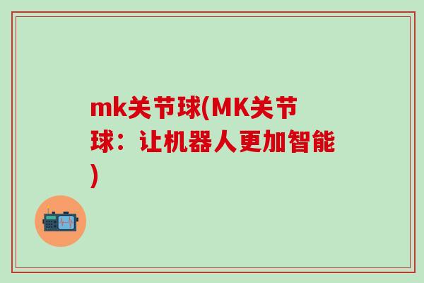 mk关节球(MK关节球:让机器人更加智能)-第1张图片-氨糖科普网 mk关节球(MK关节球:让机器人更加智能)-第1张图片-氨糖科普网