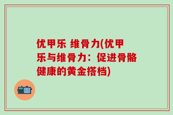 优甲乐 维骨力(优甲乐与维骨力：促进骨骼健康的黄金搭档)-第1张图片-氨糖科普网
