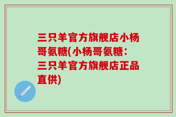 三只羊官方旗舰店小杨哥氨糖(小杨哥氨糖：三只羊官方旗舰店正品直供)-第1张图片-氨糖科普网
