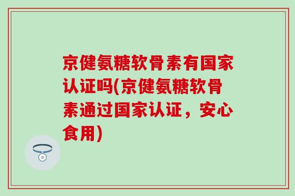 京健氨糖软骨素有国家认证吗(京健氨糖软骨素通过国家认证,安心食用)-第1张图片-氨糖科普网 京健氨糖软骨素有国家认证吗(京健氨糖软骨素通过国家认证,安心食用)-第1张图片-氨糖科普网