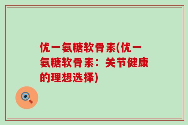 优一氨糖软骨素(优一氨糖软骨素:关节健康的理想选择)-第1张图片-氨糖科普网 优一氨糖软骨素(优一氨糖软骨素:关节健康的理想选择)-第1张图片-氨糖科普网