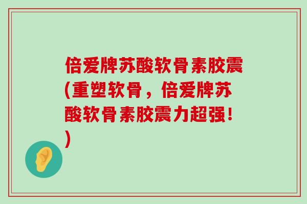 倍爱牌苏酸软骨素胶震(重塑软骨，倍爱牌苏酸软骨素胶震力超强！)-第1张图片-氨糖科普网