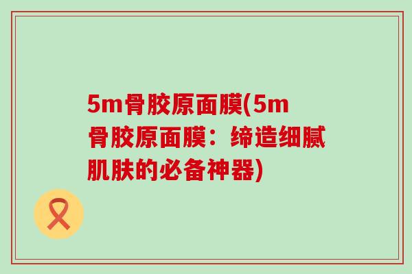 5m骨胶原面膜(5m骨胶原面膜:缔造细腻肌肤的必备神器)-第1张图片-氨糖科普网 5m骨胶原面膜(5m骨胶原面膜:缔造细腻肌肤的必备神器)-第1张图片-氨糖科普网