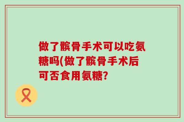 做了髌骨手术可以吃氨糖吗(做了髌骨手术后可否食用氨糖?-第1张图片-氨糖科普网 做了髌骨手术可以吃氨糖吗(做了髌骨手术后可否食用氨糖?-第1张图片-氨糖科普网