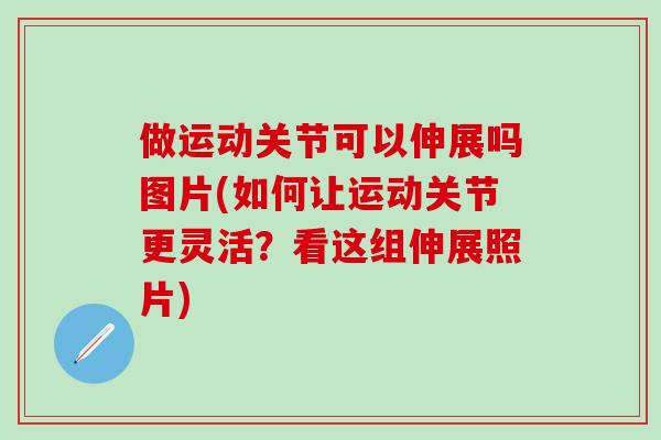 做运动关节可以伸展吗图片(如何让运动关节更灵活?看这组伸展照片)-第1张图片-氨糖科普网 做运动关节可以伸展吗图片(如何让运动关节更灵活?看这组伸展照片)-第1张图片-氨糖科普网