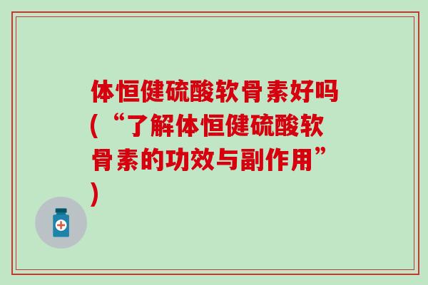 体恒健硫酸软骨素好吗(“了解体恒健硫酸软骨素的功效与副作用”)-第1张图片-氨糖科普网 体恒健硫酸软骨素好吗(“了解体恒健硫酸软骨素的功效与副作用”)-第1张图片-氨糖科普网