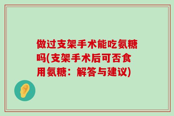做过支架手术能吃氨糖吗(支架手术后可否食用氨糖:解答与建议)-第1张图片-氨糖科普网 做过支架手术能吃氨糖吗(支架手术后可否食用氨糖:解答与建议)-第1张图片-氨糖科普网