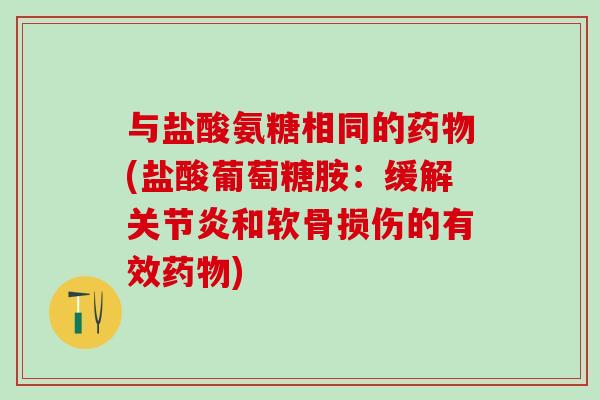 与盐酸氨糖相同的药物(盐酸葡萄糖胺:缓解关节炎和软骨损伤的有效药物)-第1张图片-氨糖科普网 与盐酸氨糖相同的药物(盐酸葡萄糖胺:缓解关节炎和软骨损伤的有效药物)-第1张图片-氨糖科普网