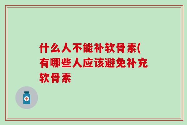 什么人不能补软骨素(有哪些人应该避免补充软骨素-第1张图片-氨糖科普网