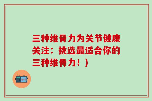 三种维骨力为关节健康关注:挑选最适合你的三种维骨力!)-第1张图片-氨糖科普网 三种维骨力为关节健康关注:挑选最适合你的三种维骨力!)-第1张图片-氨糖科普网