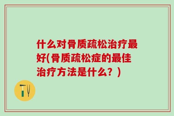 什么对骨质疏松治疗最好(骨质疏松症的最佳治疗方法是什么?)-第1张图片-氨糖科普网 什么对骨质疏松治疗最好(骨质疏松症的最佳治疗方法是什么?)-第1张图片-氨糖科普网