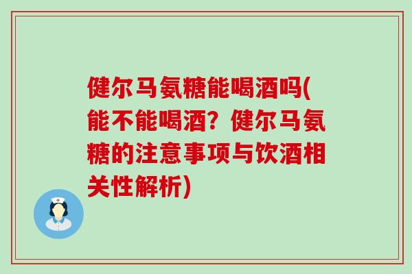 健尔马氨糖能喝酒吗(能不能喝酒？健尔马氨糖的注意事项与饮酒相关性解析)-第1张图片-氨糖科普网